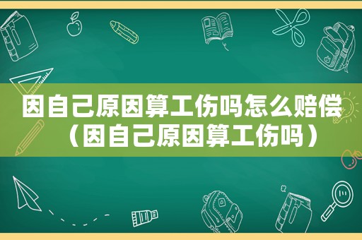 因自己原因算工傷嗎怎么賠償（因自己原因算工傷嗎）