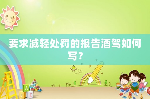 要求減輕處罰的報(bào)告酒駕如何寫？