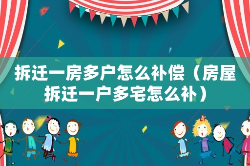拆遷一房多戶怎么補(bǔ)償（房屋拆遷一戶多宅怎么補(bǔ)）