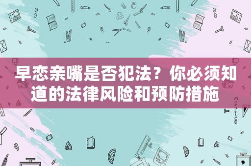 早戀親嘴是否犯法？你必須知道的法律風險和預防措施