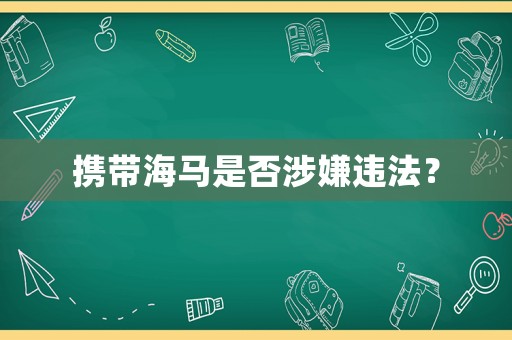攜帶海馬是否涉嫌違法？
