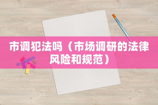 市調犯法嗎（市場調研的法律風險和規(guī)范）