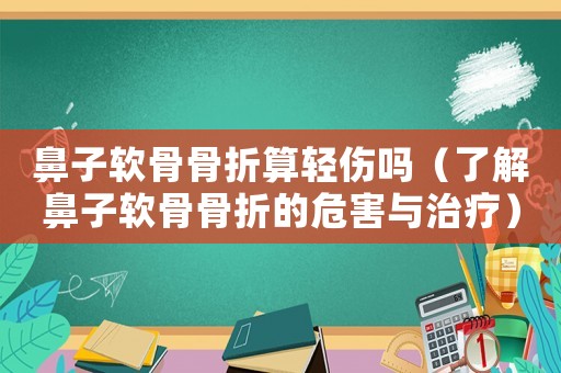 鼻子軟骨骨折算輕傷嗎（了解鼻子軟骨骨折的危害與治療）