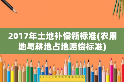 2017年土地補償新標準(農用地與耕地占地賠償標準)