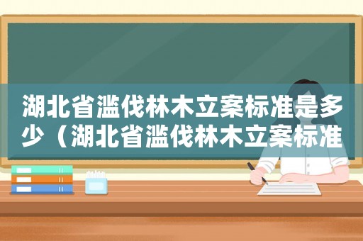 湖北省濫伐林木立案標準是多少（湖北省濫伐林木立案標準）