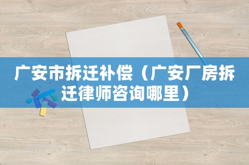 廣安市拆遷補(bǔ)償（廣安廠房拆遷律師咨詢(xún)哪里）