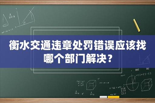 衡水交通違章處罰錯誤應該找哪個部門解決？