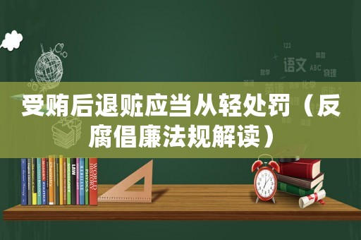 受賄后退贓應當從輕處罰（反腐倡廉法規解讀）