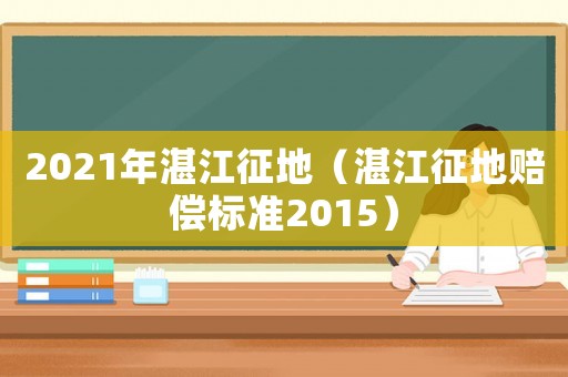 2021年湛江征地（湛江征地賠償標準2015）