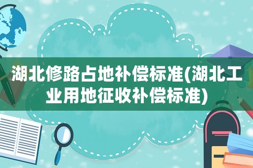 湖北修路占地補償標準(湖北工業用地征收補償標準)