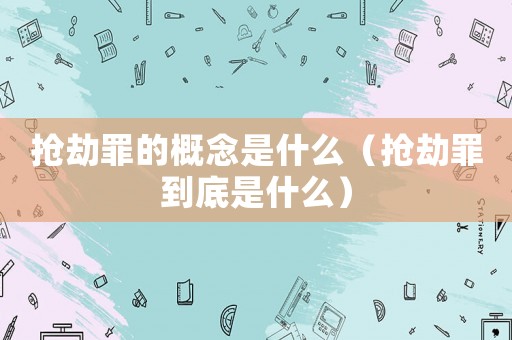 搶劫罪的概念是什么（搶劫罪到底是什么）