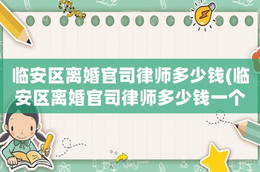臨安區(qū)離婚官司律師多少錢(臨安區(qū)離婚官司律師多少錢一個(gè)月)