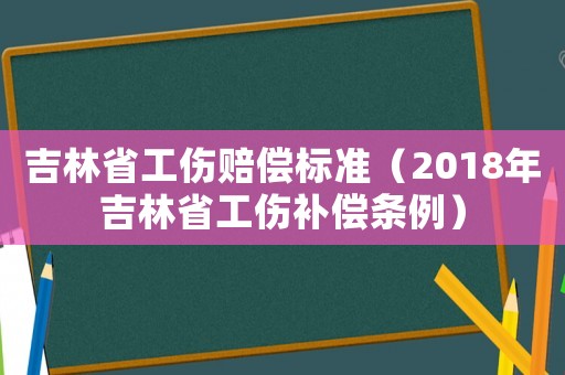 吉林省工傷賠償標(biāo)準(zhǔn)（2018年吉林省工傷補(bǔ)償條例）