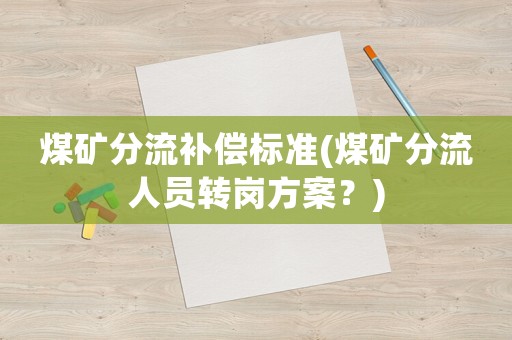 煤礦分流補償標準(煤礦分流人員轉崗方案？)