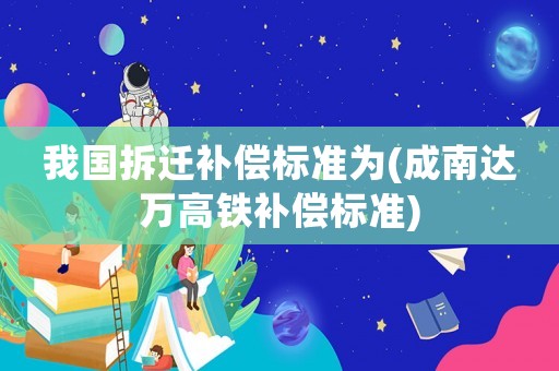 我國拆遷補償標準為(成南達萬高鐵補償標準)