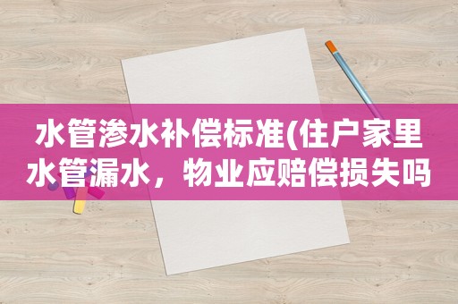 水管滲水補(bǔ)償標(biāo)準(zhǔn)(住戶家里水管漏水，物業(yè)應(yīng)賠償損失嗎？)
