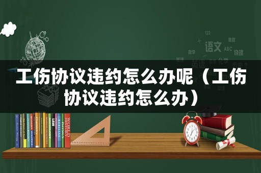 工傷協(xié)議違約怎么辦呢（工傷協(xié)議違約怎么辦）