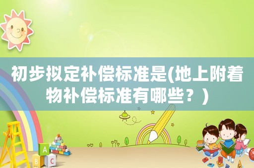 初步擬定補(bǔ)償標(biāo)準(zhǔn)是(地上附著物補(bǔ)償標(biāo)準(zhǔn)有哪些？)