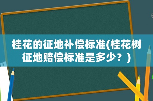 桂花的征地補償標準(桂花樹征地賠償標準是多少？)