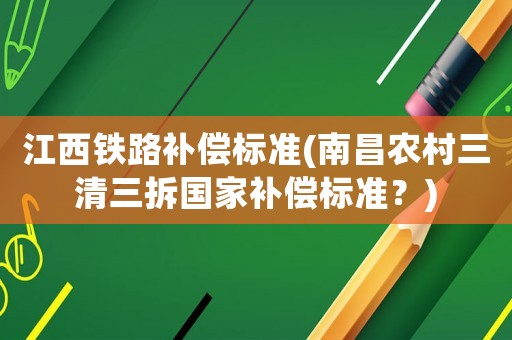 江西鐵路補償標準(南昌農村三清三拆國家補償標準？)
