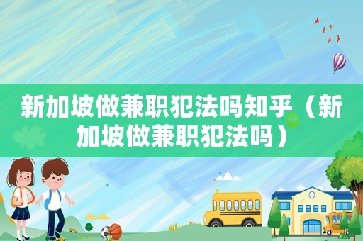 新加坡做兼職犯法嗎知乎（新加坡做兼職犯法嗎）