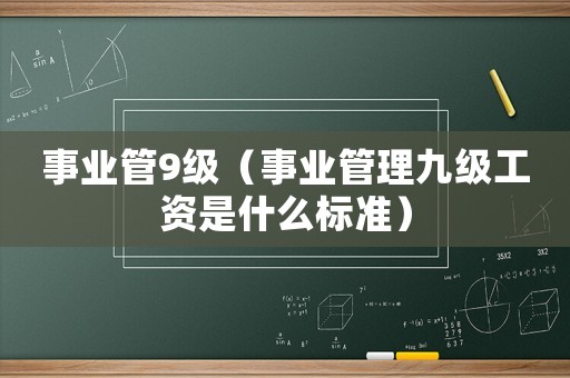 事業管9級（事業管理九級工資是什么標準）
