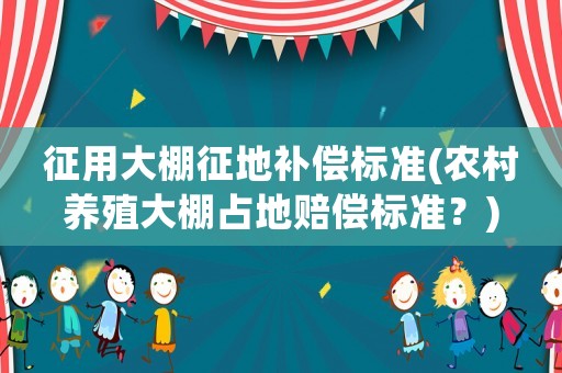 征用大棚征地補償標準(農村養殖大棚占地賠償標準？)