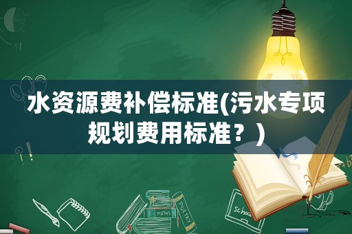 水資源費補償標準(污水專項規劃費用標準？)