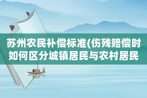 蘇州農(nóng)民補(bǔ)償標(biāo)準(zhǔn)(傷殘賠償時(shí)如何區(qū)分城鎮(zhèn)居民與農(nóng)村居民？)