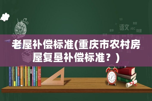 老屋補償標準(重慶市農村房屋復墾補償標準？)
