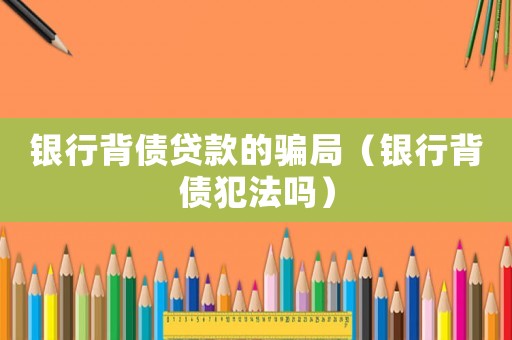 銀行背債貸款的騙局（銀行背債犯法嗎）
