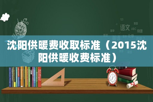 沈陽供暖費收取標準（2015沈陽供暖收費標準）