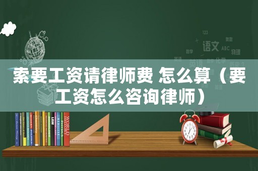 索要工資請律師費 怎么算（要工資怎么咨詢律師）
