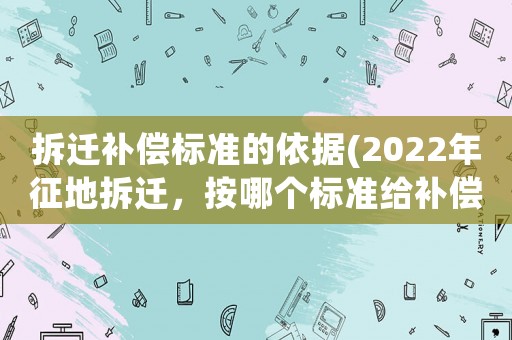 拆遷補(bǔ)償標(biāo)準(zhǔn)的依據(jù)(2022年征地拆遷，按哪個(gè)標(biāo)準(zhǔn)給補(bǔ)償？)
