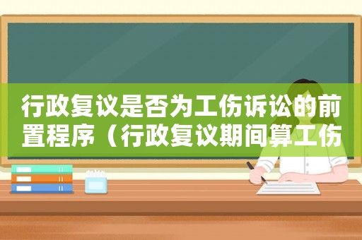 行政復議是否為工傷訴訟的前置程序（行政復議期間算工傷訴訟時間嗎）