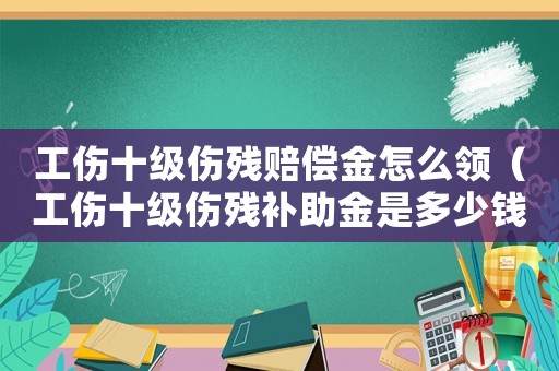 工傷十級傷殘賠償金怎么領（工傷十級傷殘補助金是多少錢）