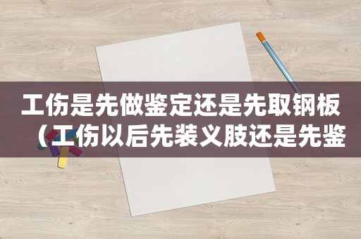 工傷是先做鑒定還是先取鋼板（工傷以后先裝義肢還是先鑒定）