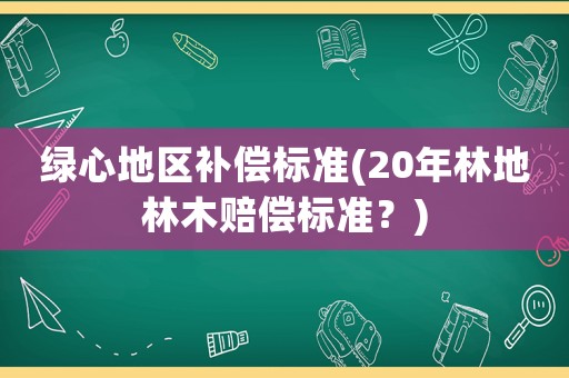 綠心地區補償標準(20年林地林木賠償標準？)