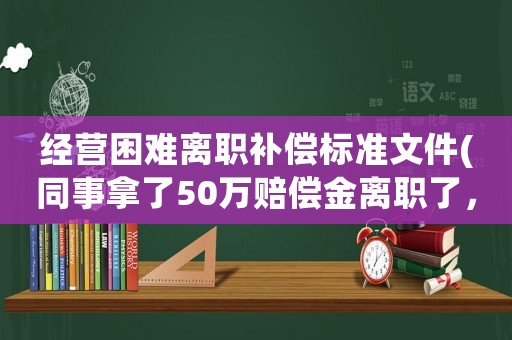 經營困難離職補償標準文件(同事拿了50萬賠償金離職了，賠償金究竟是怎么定義的)