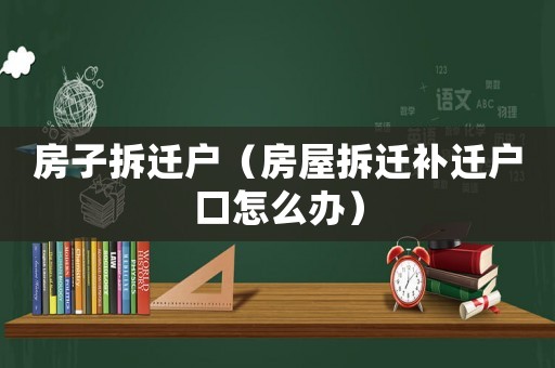 房子拆遷戶（房屋拆遷補遷戶口怎么辦）