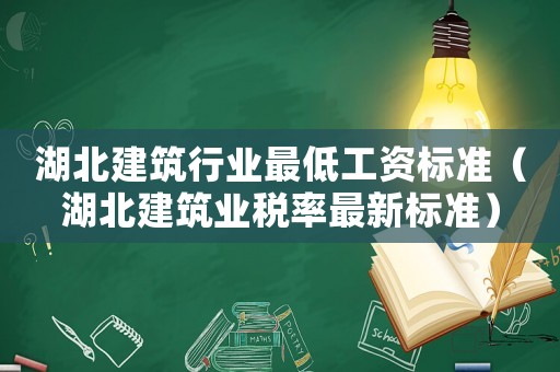 湖北建筑行業最低工資標準（湖北建筑業稅率最新標準）