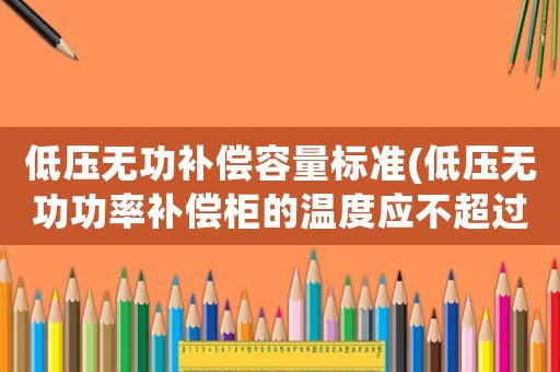 低壓無功補(bǔ)償容量標(biāo)準(zhǔn)(低壓無功功率補(bǔ)償柜的溫度應(yīng)不超過多少度？)