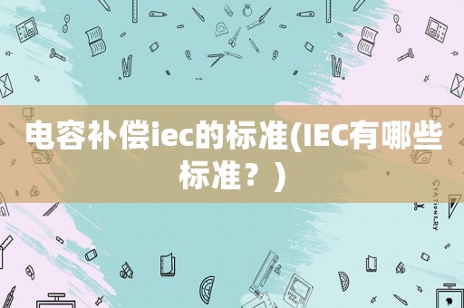 電容補償iec的標準(IEC有哪些標準？)