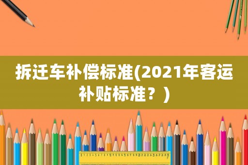 拆遷車補(bǔ)償標(biāo)準(zhǔn)(2021年客運(yùn)補(bǔ)貼標(biāo)準(zhǔn)？)
