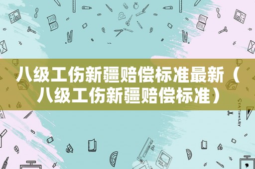 八級工傷新疆賠償標準最新（八級工傷新疆賠償標準）