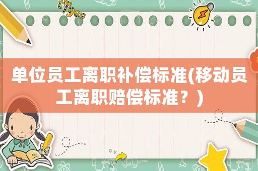 單位員工離職補(bǔ)償標(biāo)準(zhǔn)(移動(dòng)員工離職賠償標(biāo)準(zhǔn)？)