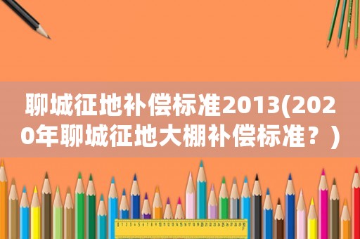 聊城征地補償標準2013(2020年聊城征地大棚補償標準？)