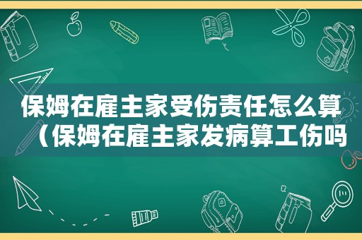 保姆在雇主家受傷責任怎么算（保姆在雇主家發病算工傷嗎）