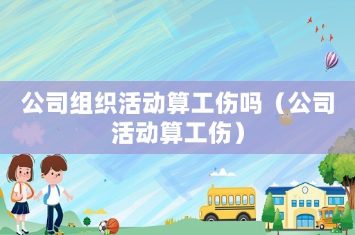 公司組織活動算工傷嗎（公司活動算工傷）