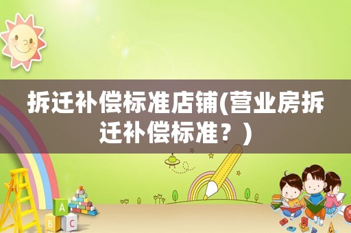 拆遷補償標準店鋪(營業房拆遷補償標準？)